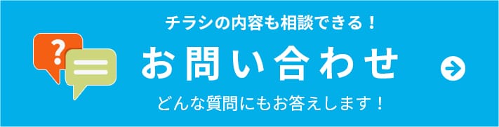 チラシの内容も相談できる！ お問い合わせ どんな質問にもお答えします！