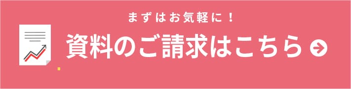 資料のご請求はこちら まずはお気軽に！