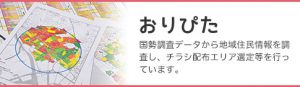 おりぴた 国勢調査データから地域住民情報を調査し、チラシ配布エリア選定等を行っています。