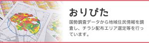 おりぴた 国勢調査データから地域住民情報を調査し、チラシ配布エリア選定等を行っています。