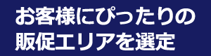 お客様にぴったりの販促エリアを選定